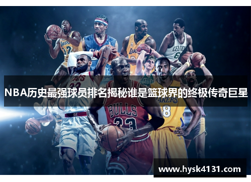 NBA历史最强球员排名揭秘谁是篮球界的终极传奇巨星