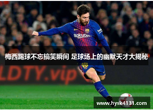 梅西踢球不忘搞笑瞬间 足球场上的幽默天才大揭秘