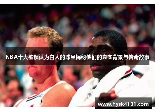 NBA十大被误认为白人的球星揭秘他们的真实背景与传奇故事