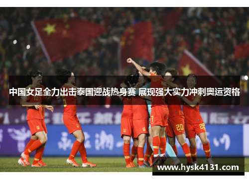 中国女足全力出击泰国迎战热身赛 展现强大实力冲刺奥运资格