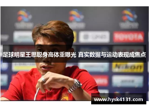足球明星王思聪身高体重曝光 真实数据与运动表现成焦点