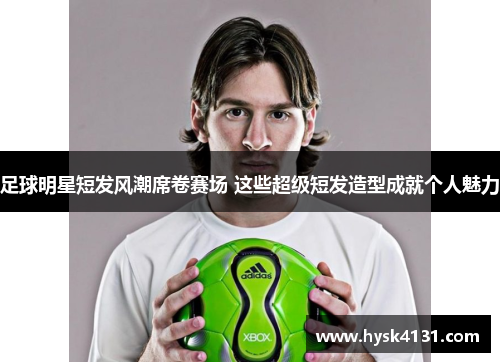 足球明星短发风潮席卷赛场 这些超级短发造型成就个人魅力