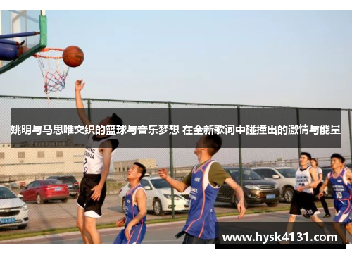 姚明与马思唯交织的篮球与音乐梦想 在全新歌词中碰撞出的激情与能量