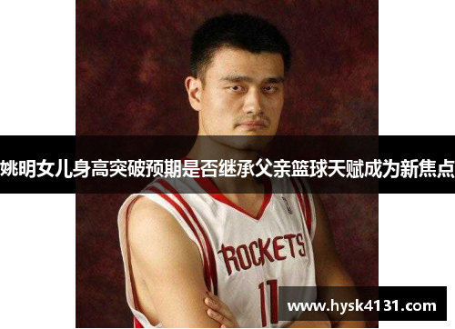 姚明女儿身高突破预期是否继承父亲篮球天赋成为新焦点