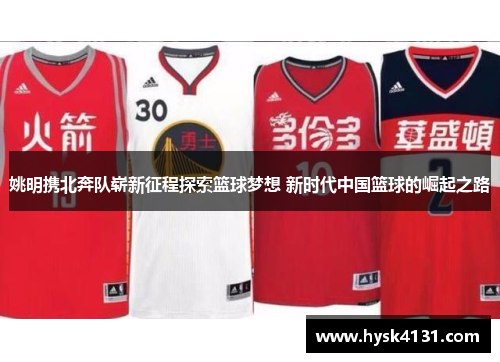 姚明携北奔队崭新征程探索篮球梦想 新时代中国篮球的崛起之路