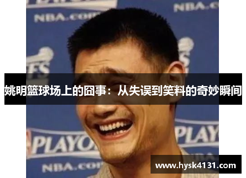 姚明篮球场上的囧事：从失误到笑料的奇妙瞬间