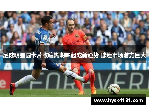 足球明星圆卡片收藏热潮崛起成新趋势 球迷市场潜力巨大