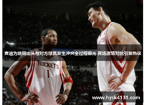 麦迪为姚明出头与对方球员发生冲突全过程曝光 赛场激情对抗引发热议