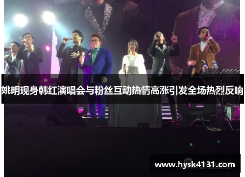 姚明现身韩红演唱会与粉丝互动热情高涨引发全场热烈反响