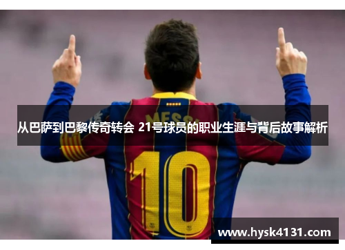 从巴萨到巴黎传奇转会 21号球员的职业生涯与背后故事解析