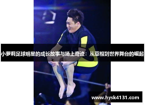 小萝莉足球明星的成长故事与场上奇迹：从草根到世界舞台的崛起