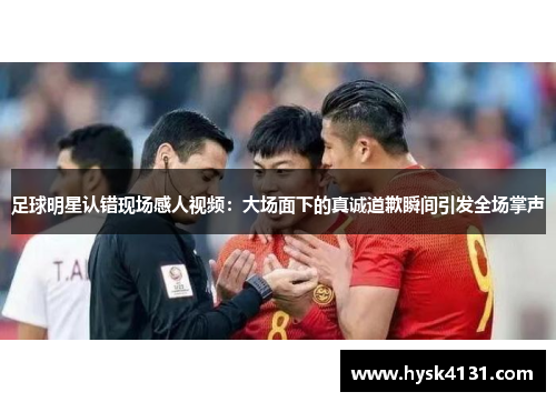 足球明星认错现场感人视频：大场面下的真诚道歉瞬间引发全场掌声