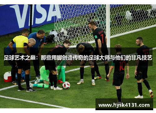 足球艺术之巅：那些用脚创造传奇的足球大师与他们的非凡技艺