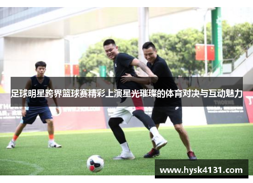 足球明星跨界篮球赛精彩上演星光璀璨的体育对决与互动魅力