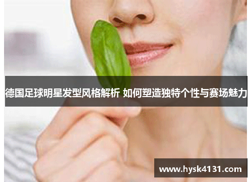 德国足球明星发型风格解析 如何塑造独特个性与赛场魅力