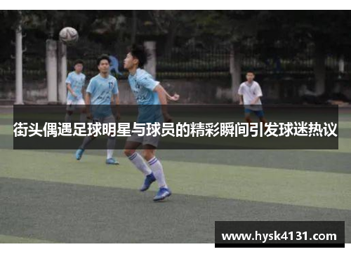 街头偶遇足球明星与球员的精彩瞬间引发球迷热议
