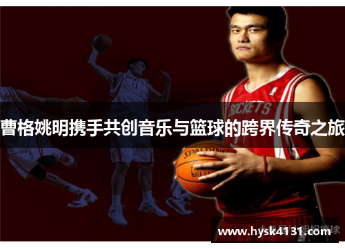 曹格姚明携手共创音乐与篮球的跨界传奇之旅