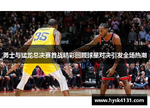 勇士与猛龙总决赛首战精彩回顾球星对决引发全场热潮
